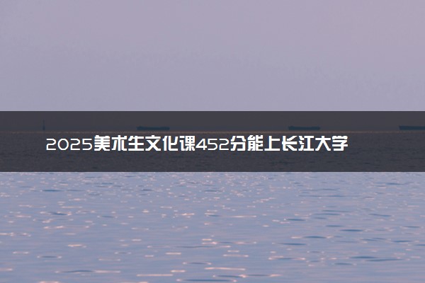 2025美术生文化课452分能上长江大学文理学院吗