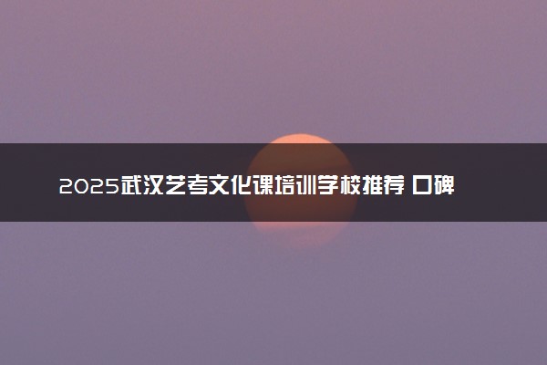 2025武汉艺考文化课培训学校推荐 口碑好的有哪些
