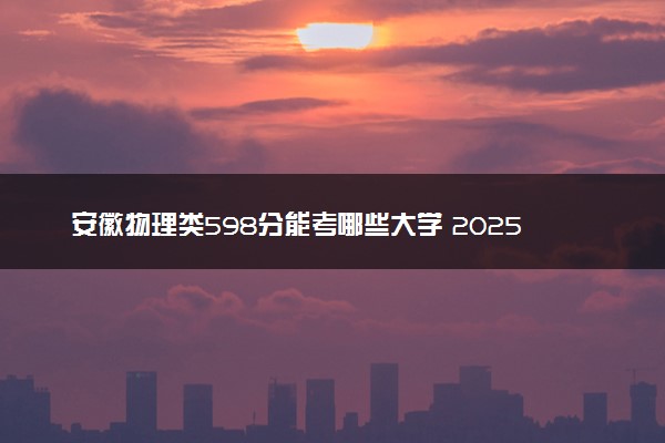 安徽物理类598分能考哪些大学 2025考生稳上的大学名单