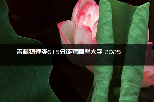吉林物理类615分能考哪些大学 2025考生稳上的大学名单