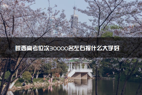 陕西高考位次30000名左右报什么大学好（2025年参考）