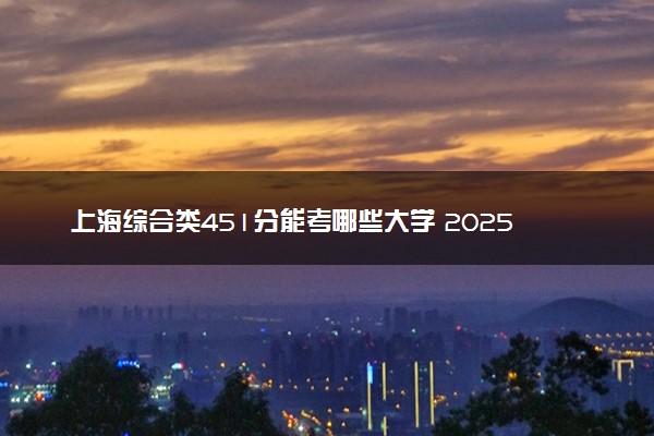 上海综合类451分能考哪些大学 2025考生稳上的大学名单