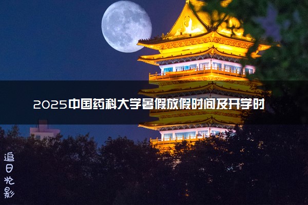 2025中国药科大学暑假放假时间及开学时间 什么时候开学