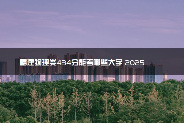 福建物理类434分能考哪些大学 2025考生稳上的大学名单
