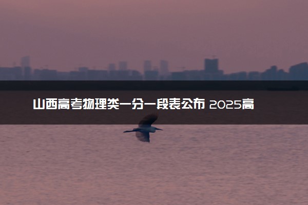 山西高考物理类一分一段表公布 2025高考成绩位次排名查询
