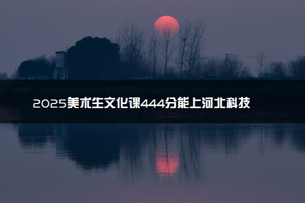 2025美术生文化课444分能上河北科技大学吗