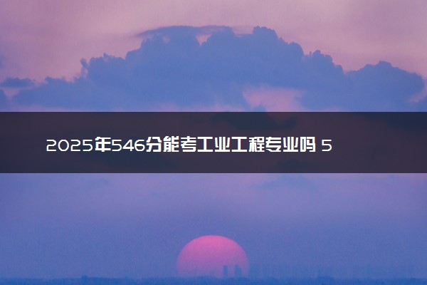 2025年546分能考工业工程专业吗 546分工业工程专业大学推荐
