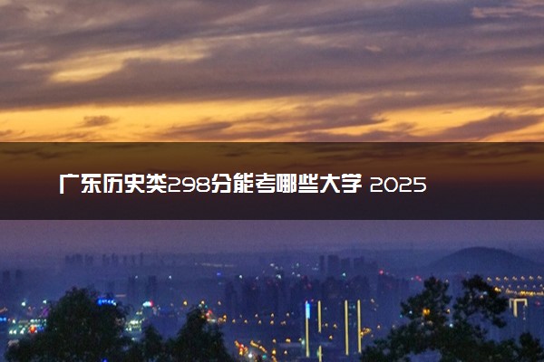 广东历史类298分能考哪些大学 2025考生稳上的大学名单