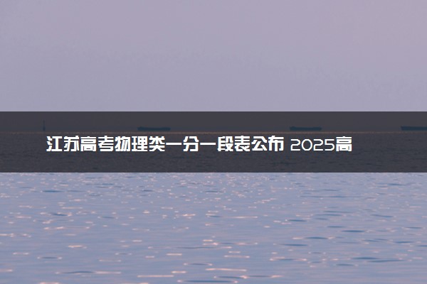 江苏高考物理类一分一段表公布 2025高考成绩位次排名查询