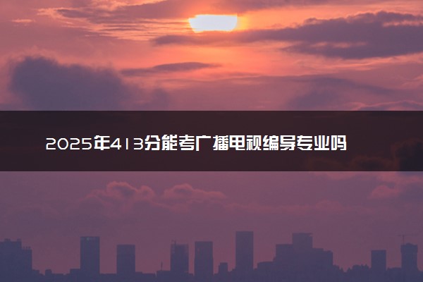 2025年413分能考广播电视编导专业吗 413分广播电视编导专业大学推荐