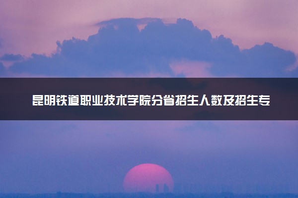 昆明铁道职业技术学院分省招生人数及招生专业2025年招生计划参考