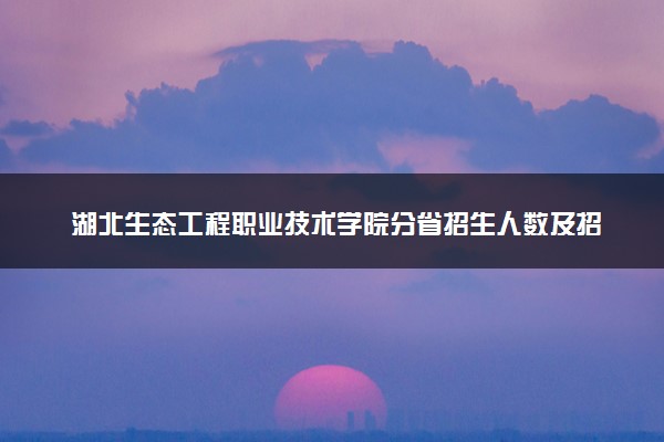 湖北生态工程职业技术学院分省招生人数及招生专业2025年招生计划参考