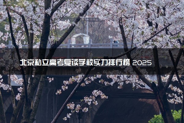 北京私立高考复读学校实力排行榜 2025哪家复读机构好