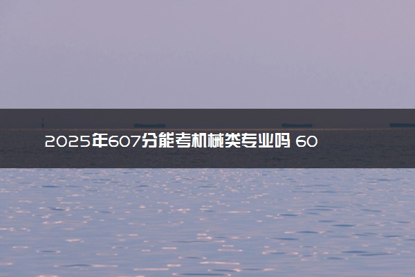 2025年607分能考机械类专业吗 607分机械类专业大学推荐