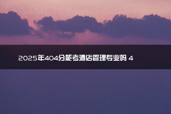 2025年404分能考酒店管理专业吗 404分酒店管理专业大学推荐