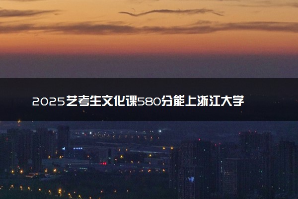 2025艺考生文化课580分能上浙江大学吗