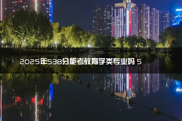 2025年538分能考教育学类专业吗 538分教育学类专业大学推荐
