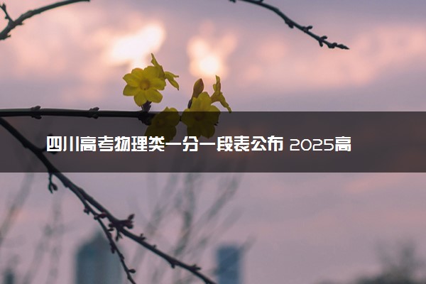 四川高考物理类一分一段表公布 2025高考成绩位次排名查询