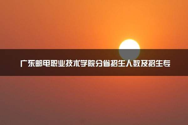 广东邮电职业技术学院分省招生人数及招生专业2025年招生计划参考