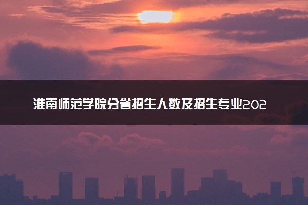 淮南师范学院分省招生人数及招生专业2025年招生计划参考