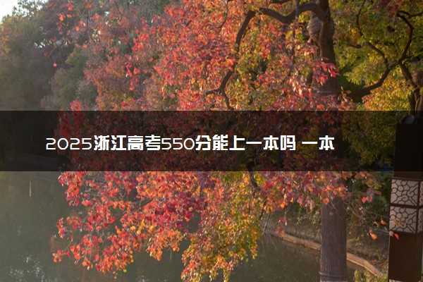 2025浙江高考550分能上一本吗 一本分数线大概多少