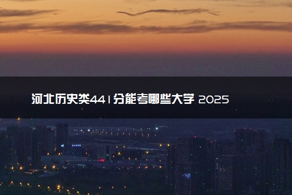河北历史类441分能考哪些大学 2025考生稳上的大学名单