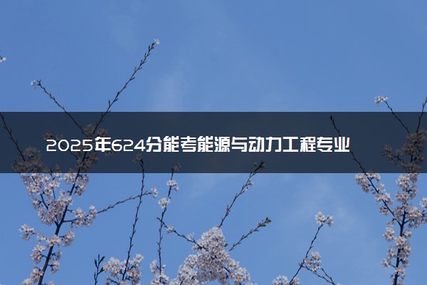 2025年624分能考能源与动力工程专业吗 624分能源与动力工程专业大学推荐