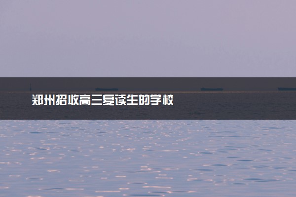 郑州招收高三复读生的学校