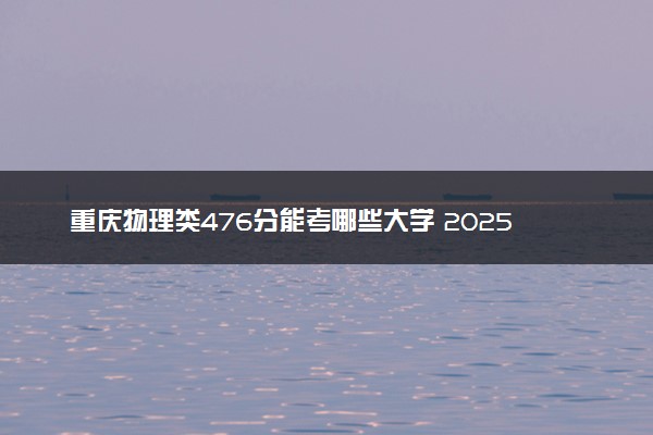 重庆物理类476分能考哪些大学 2025考生稳上的大学名单