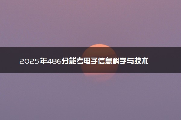 2025年486分能考电子信息科学与技术专业吗 486分电子信息科学与技术专业大学推荐