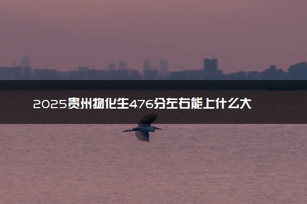 2025贵州物化生476分左右能上什么大学 可以报考的院校名单