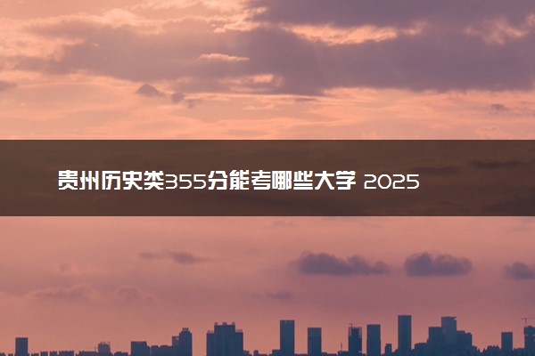 贵州历史类355分能考哪些大学 2025考生稳上的大学名单