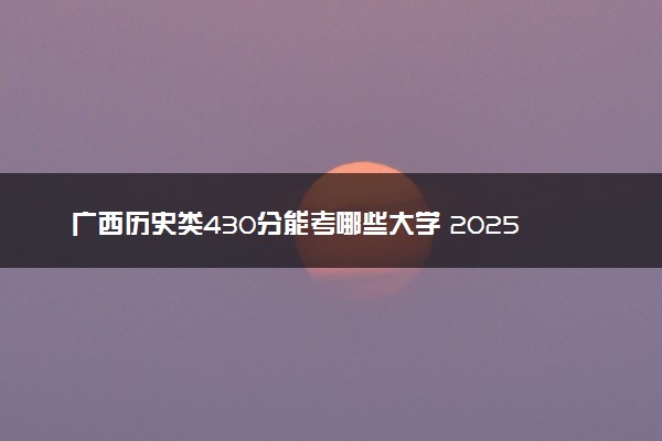 广西历史类430分能考哪些大学 2025考生稳上的大学名单