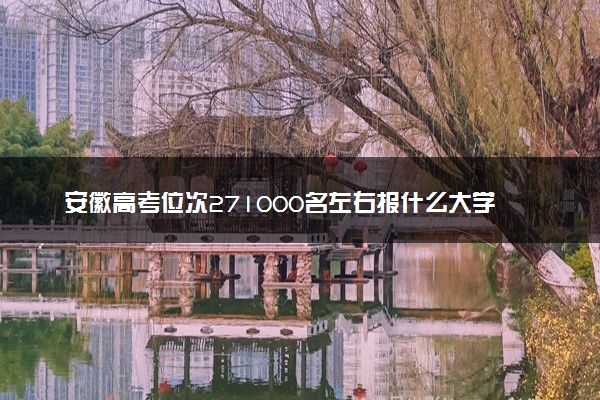 安徽高考位次271000名左右报什么大学好（2025年参考）