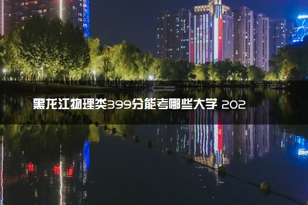 黑龙江物理类399分能考哪些大学 2025考生稳上的大学名单