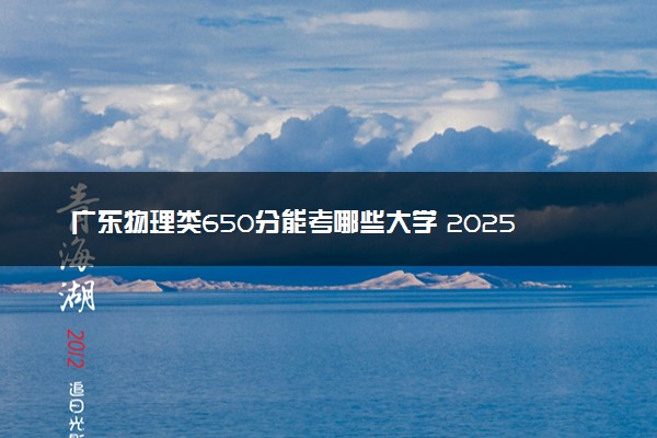 广东物理类650分能考哪些大学 2025考生稳上的大学名单