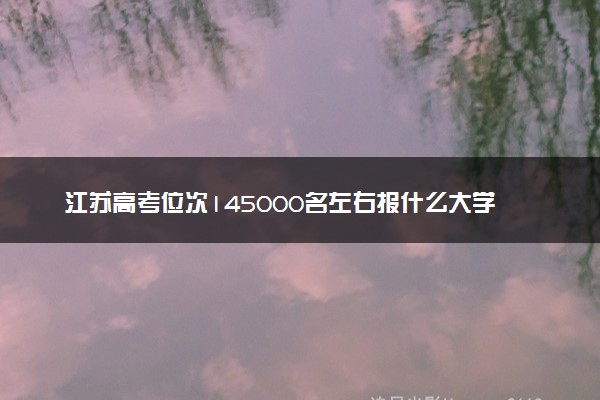江苏高考位次145000名左右报什么大学好（2025年参考）