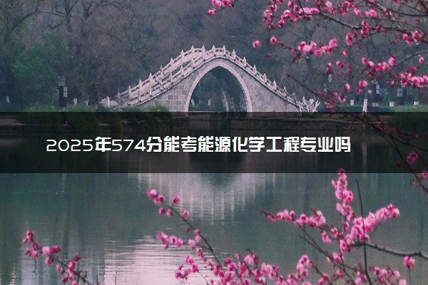 2025年574分能考能源化学工程专业吗 574分能源化学工程专业大学推荐