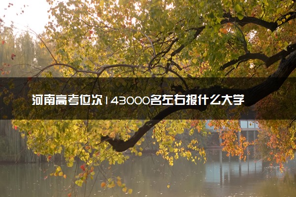河南高考位次143000名左右报什么大学好（2025年参考）