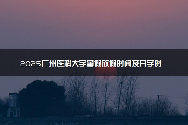 2025广州医科大学暑假放假时间及开学时间 什么时候开学