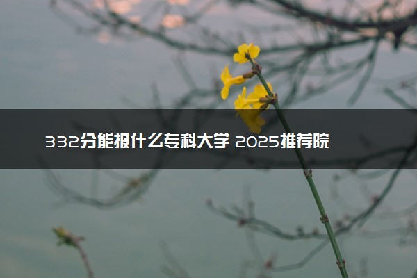 332分能报什么专科大学 2025推荐院校