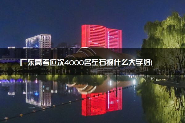 广东高考位次4000名左右报什么大学好（2025年参考）