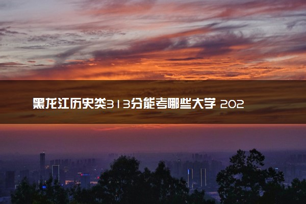 黑龙江历史类313分能考哪些大学 2025考生稳上的大学名单