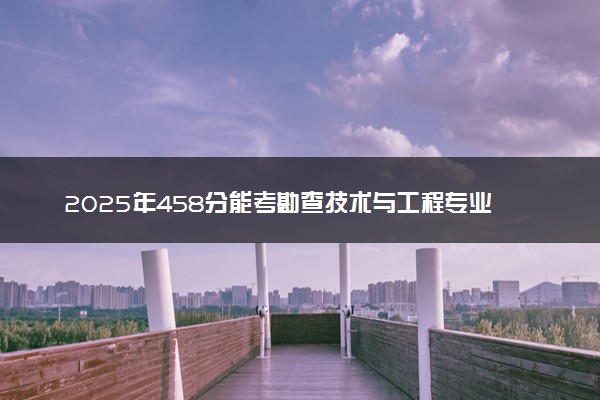 2025年458分能考勘查技术与工程专业吗 458分勘查技术与工程专业大学推荐