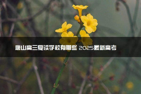 唐山高三复读学校有哪些 2025最新高考复读院校名单
