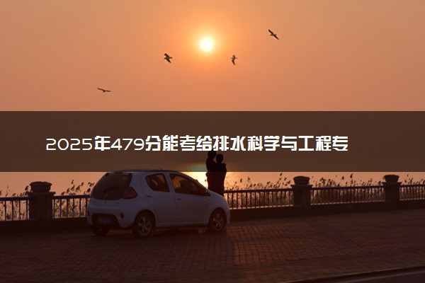 2025年479分能考给排水科学与工程专业吗 479分给排水科学与工程专业大学推荐