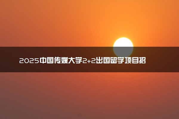 2025中国传媒大学2+2出国留学项目招生简章 收费标准一览