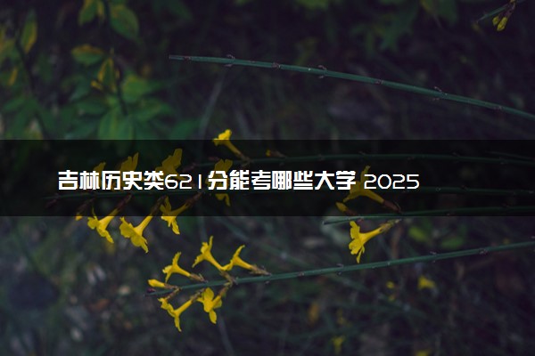 吉林历史类621分能考哪些大学 2025考生稳上的大学名单