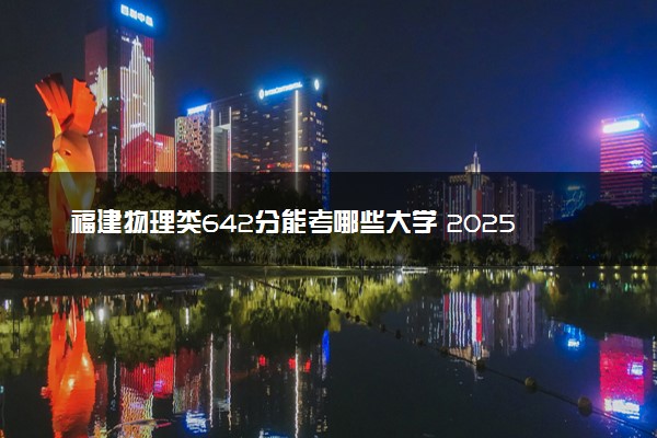 福建物理类642分能考哪些大学 2025考生稳上的大学名单
