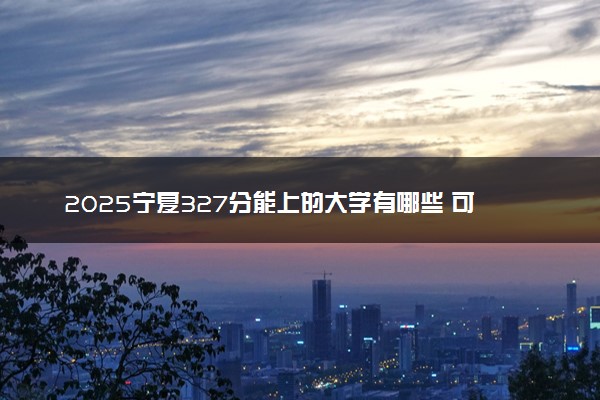 2025宁夏327分能上的大学有哪些 可以报考院校名单